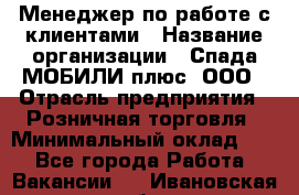 Менеджер по работе с клиентами › Название организации ­ Спада МОБИЛИ плюс, ООО › Отрасль предприятия ­ Розничная торговля › Минимальный оклад ­ 1 - Все города Работа » Вакансии   . Ивановская обл.